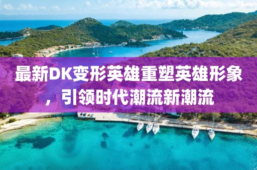 最新DK變形英雄重塑英雄形象，引領(lǐng)時代潮流新潮流