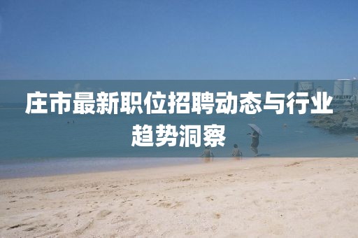 莊市最新職位招聘動(dòng)態(tài)與行業(yè)趨勢(shì)洞察