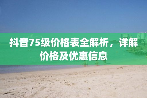 抖音75級價格表全解析，詳解價格及優(yōu)惠信息
