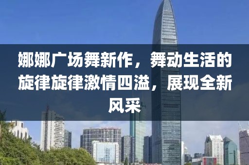 娜娜廣場舞新作，舞動生活的旋律旋律激情四溢，展現(xiàn)全新風(fēng)采